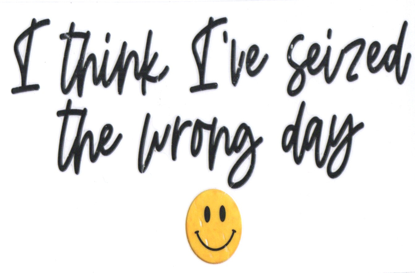 I THINK IVE SEIZEDTHE WRONG DAY